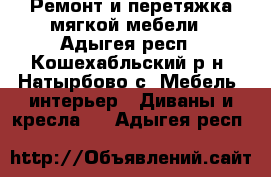 Ремонт и перетяжка мягкой мебели - Адыгея респ., Кошехабльский р-н, Натырбово с. Мебель, интерьер » Диваны и кресла   . Адыгея респ.